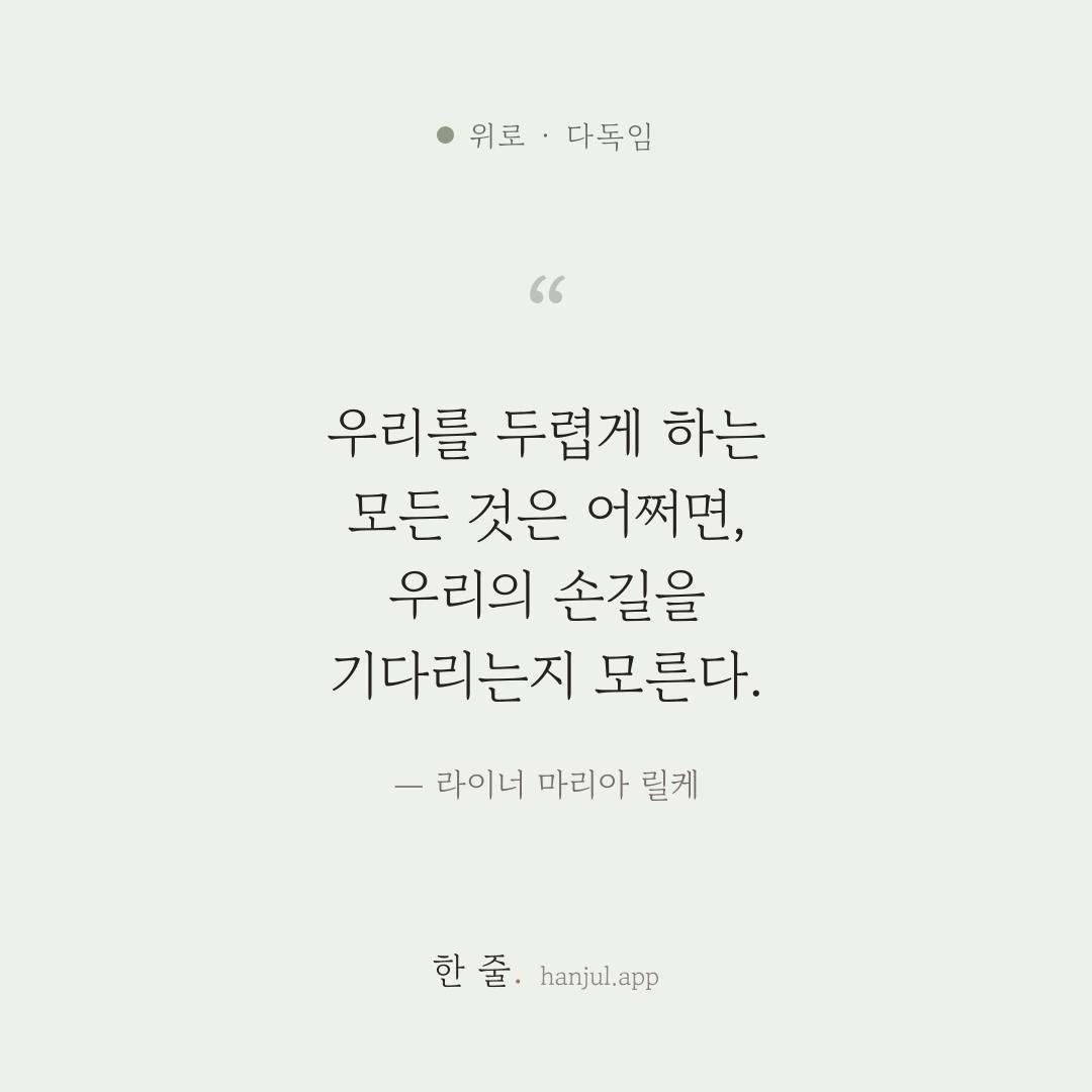 어쩌면 우리를 두렵게 하는 모든 것은, 그 깊은 곳에서 우리의 손길을 기다리는 무언가일지 모른다. — 라이너 마리아 릴케의 위로 명언 카드