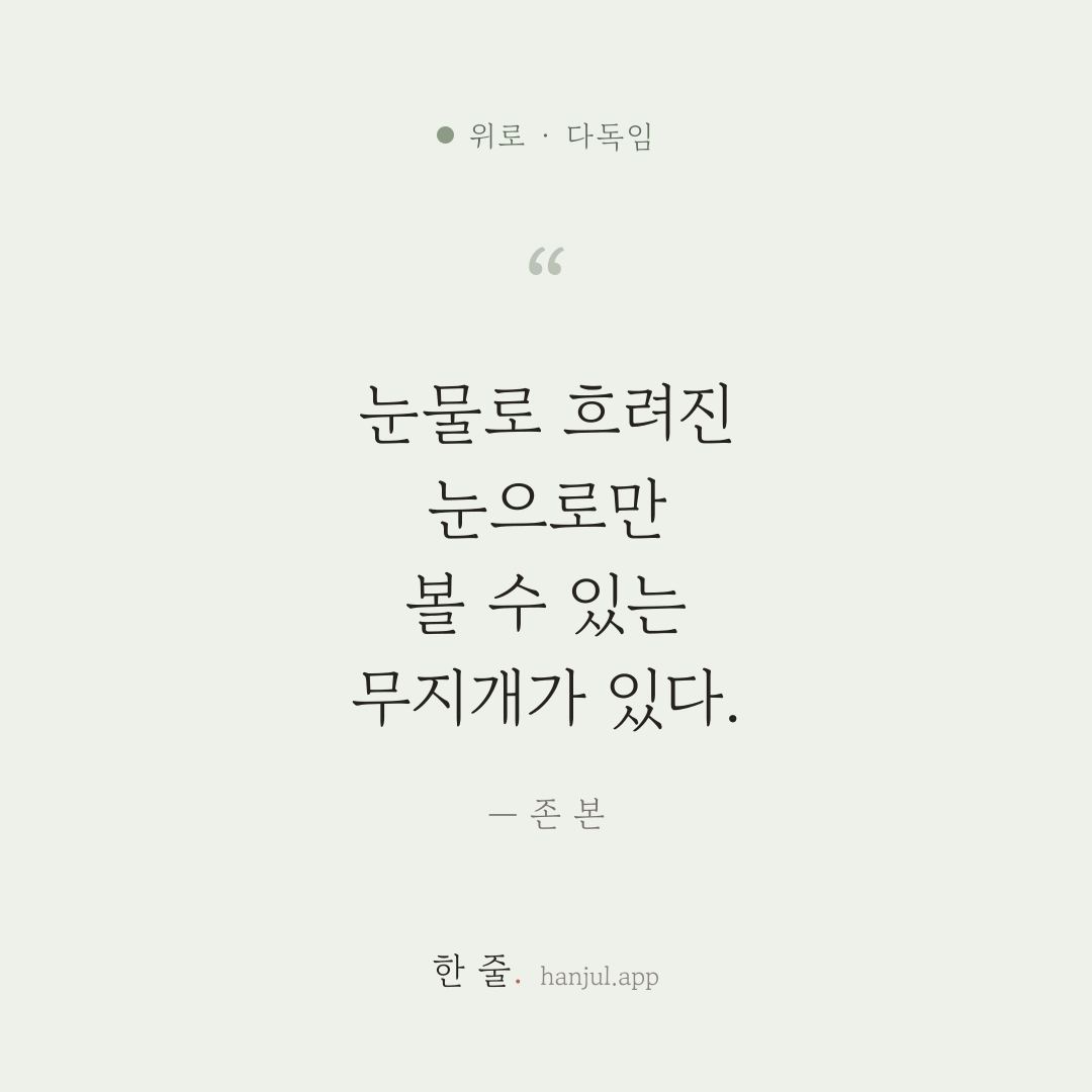 눈물로 흐려진 눈으로만 볼 수 있는 무지개가 있다. — 존 본의 위로 명언 카드