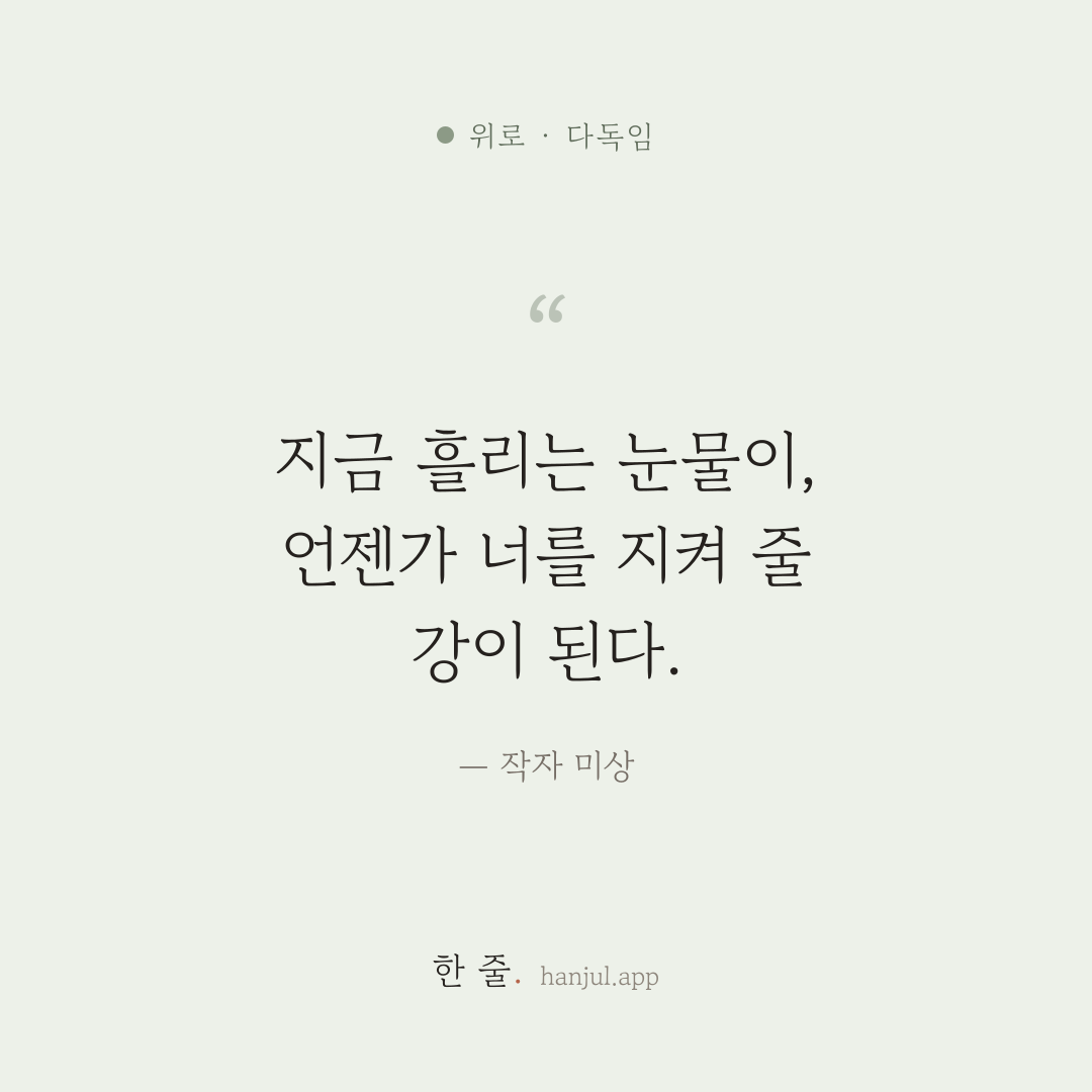 지금 흘리는 눈물이, 언젠가 너를 지켜 줄 강이 된다. — 작자 미상의 위로 명언 카드