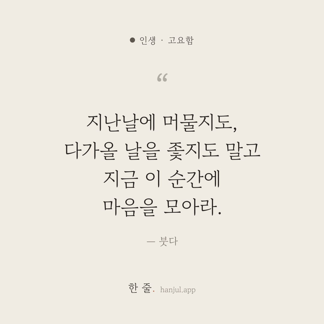 지난날에 머물지도, 다가올 날을 좇지도 말고 지금 이 순간에 마음을 모아라. — 붓다의 인생 명언 카드