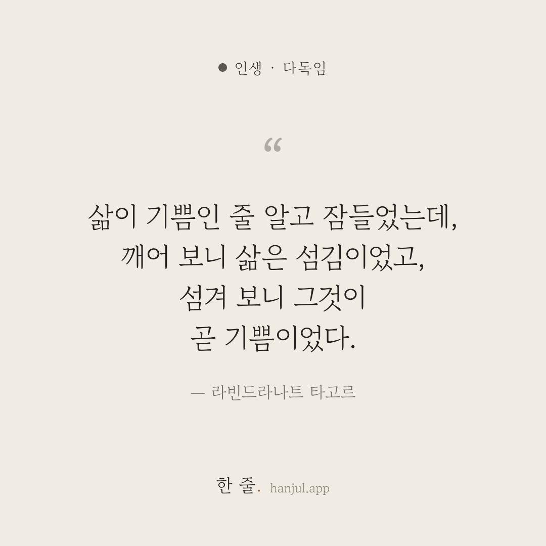 삶이 기쁨인 줄 알고 잠들었는데, 깨어 보니 삶은 섬김이었고, 섬겨 보니 그것이 곧 기쁨이었다. — 라빈드라나트 타고르의 인생 명언 카드