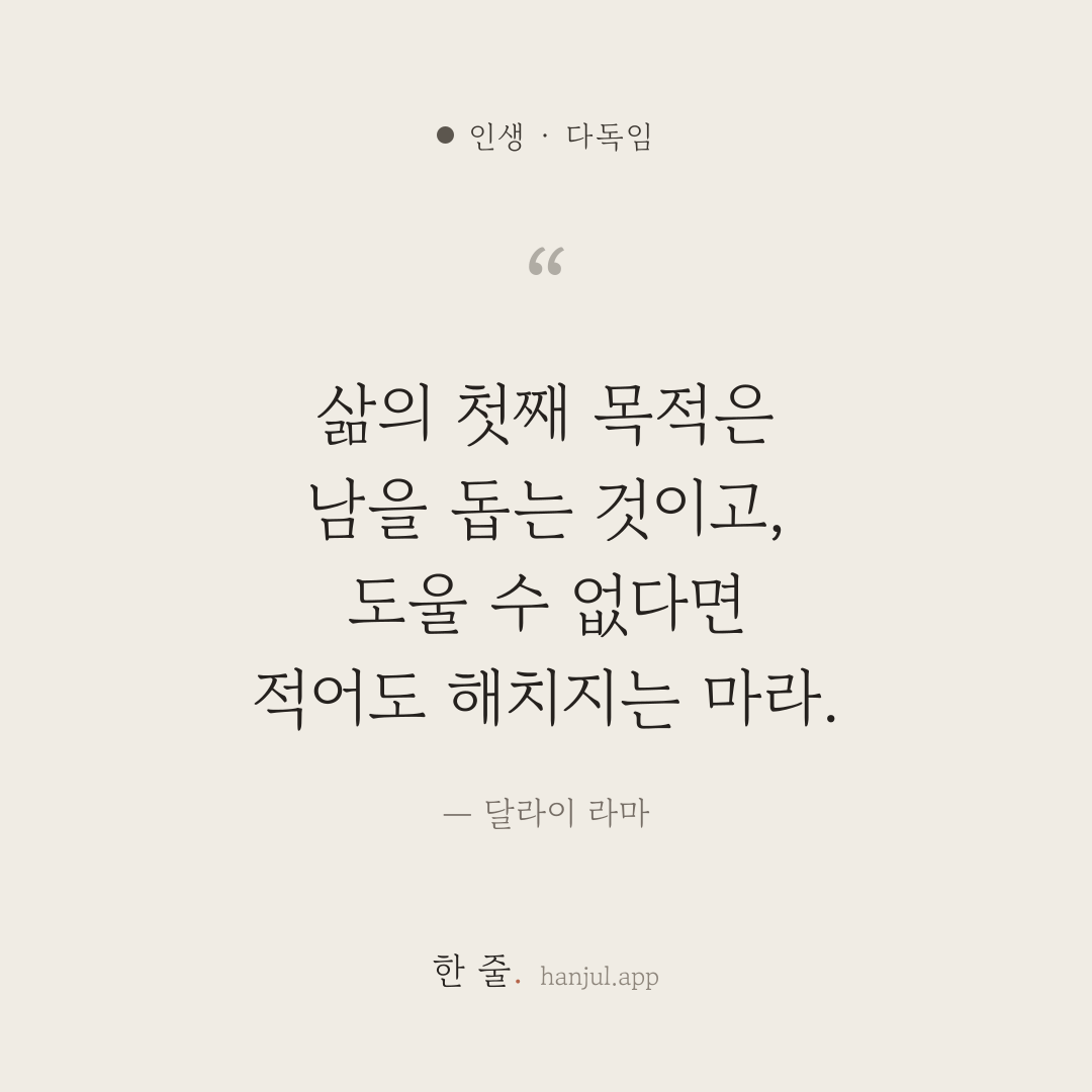 삶의 첫째 목적은 남을 돕는 것이고, 도울 수 없다면 적어도 해치지는 마라. — 달라이 라마의 인생 명언 카드