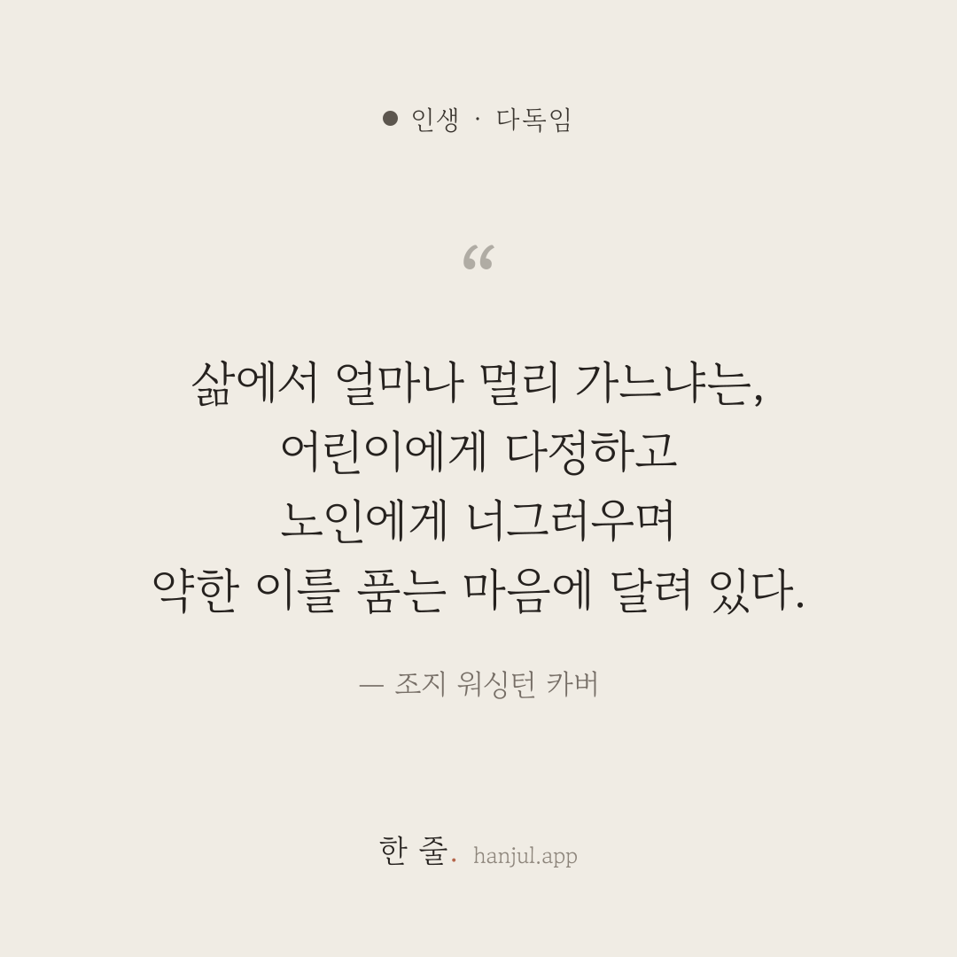 삶에서 얼마나 멀리 가느냐는, 어린이에게 다정하고 노인에게 너그러우며 약한 이를 품는 마음에 달려 있다. — 조지 워싱턴 카버의 인생 명언 카드