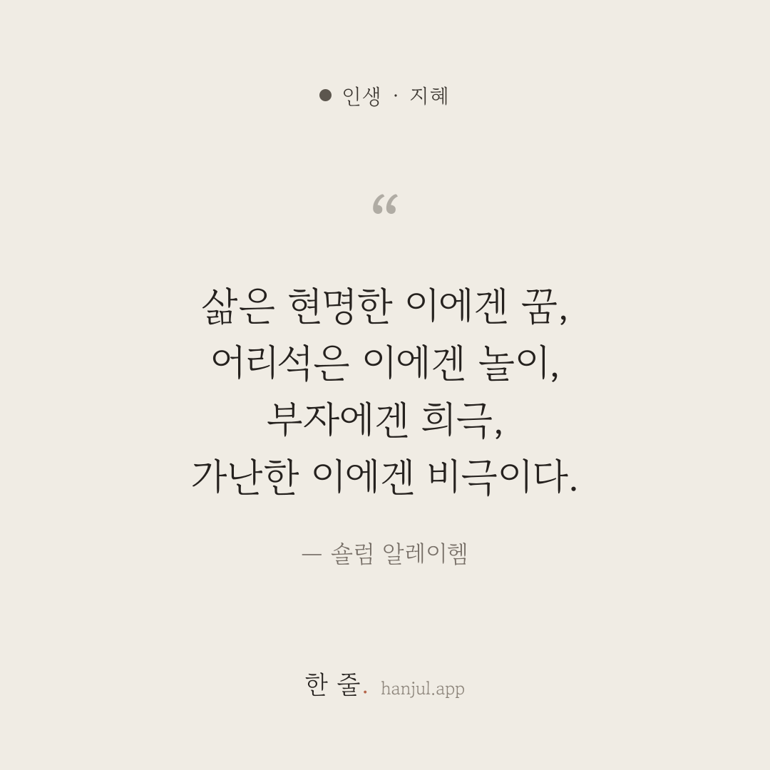 삶은 현명한 이에겐 꿈, 어리석은 이에겐 놀이, 부자에겐 희극, 가난한 이에겐 비극이다. — 숄럼 알레이헴의 인생 명언 카드