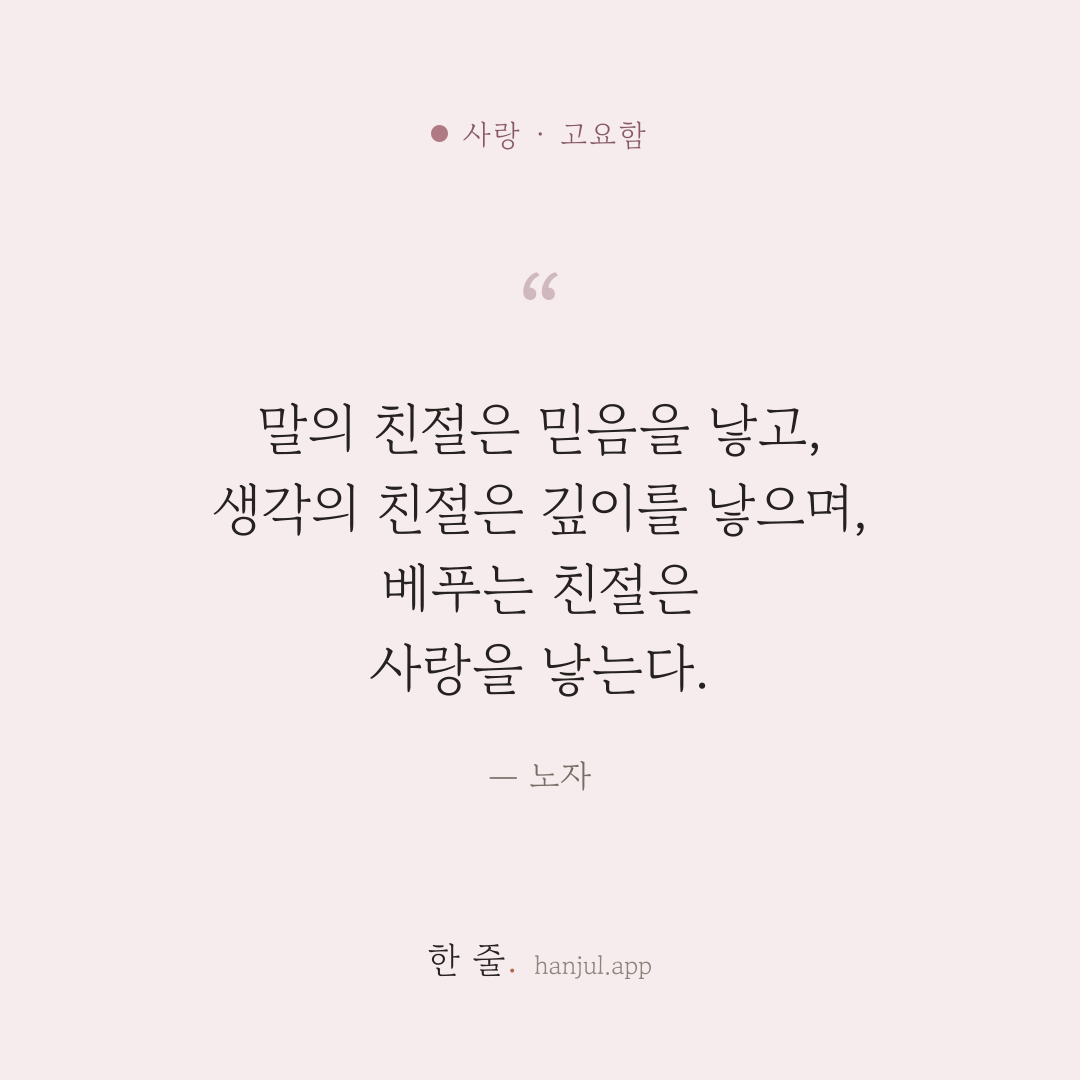 말의 친절은 믿음을 낳고, 생각의 친절은 깊이를 낳으며, 베푸는 친절은 사랑을 낳는다. — 노자의 사랑 명언 카드