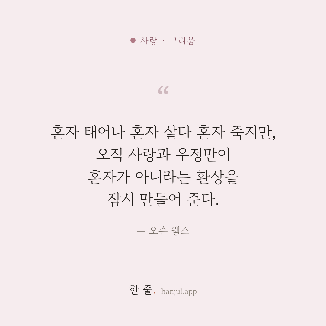 우리는 혼자 태어나 혼자 살다 혼자 죽는다. 오직 사랑과 우정만이 혼자가 아니라는 환상을 잠시 만들어 준다. — 오슨 웰스의 사랑 명언 카드