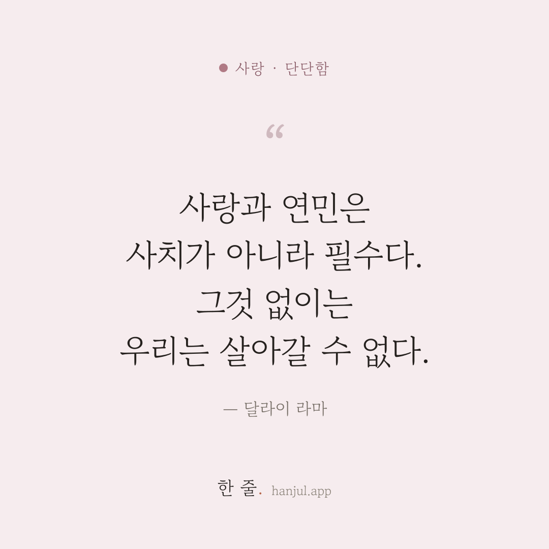 사랑과 연민은 사치가 아니라 필수다. 그것 없이는 우리는 살아갈 수 없다. — 달라이 라마의 사랑 명언 카드