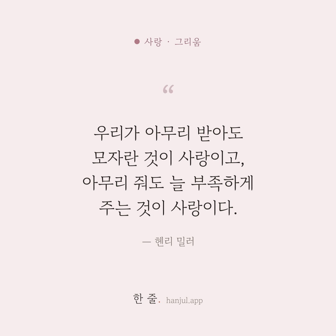 우리가 아무리 받아도 모자란 것이 사랑이고, 아무리 줘도 늘 부족하게 주는 것이 사랑이다. — 헨리 밀러의 사랑 명언 카드
